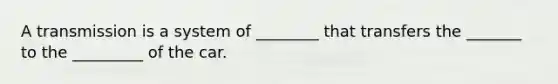 A transmission is a system of ________ that transfers the _______ to the _________ of the car.