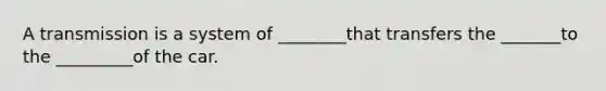 A transmission is a system of ________that transfers the _______to the _________of the car.