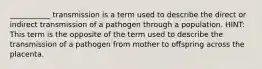 ___________ transmission is a term used to describe the direct or indirect transmission of a pathogen through a population. HINT: This term is the opposite of the term used to describe the transmission of a pathogen from mother to offspring across the placenta.