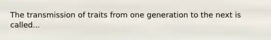 The transmission of traits from one generation to the next is called...