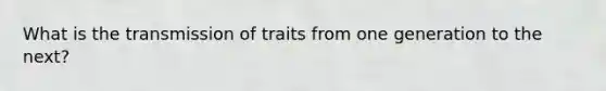 What is the transmission of traits from one generation to the next?