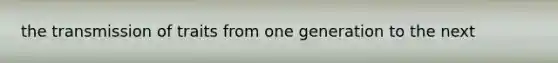 the transmission of traits from one generation to the next