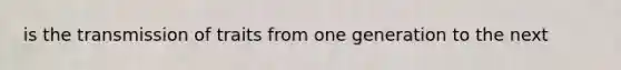 is the transmission of traits from one generation to the next