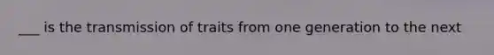 ___ is the transmission of traits from one generation to the next