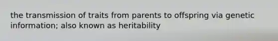 the transmission of traits from parents to offspring via genetic information; also known as heritability