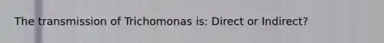 The transmission of Trichomonas is: Direct or Indirect?