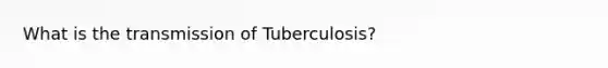 What is the transmission of Tuberculosis?