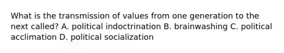 What is the transmission of values from one generation to the next called? A. political indoctrination B. brainwashing C. political acclimation D. <a href='https://www.questionai.com/knowledge/kcddeKilOR-political-socialization' class='anchor-knowledge'>political socialization</a>