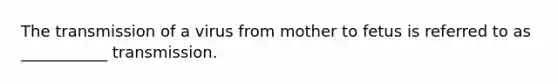 The transmission of a virus from mother to fetus is referred to as ___________ transmission.