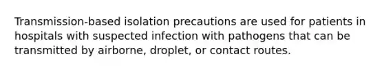 Transmission-based isolation precautions are used for patients in hospitals with suspected infection with pathogens that can be transmitted by airborne, droplet, or contact routes.