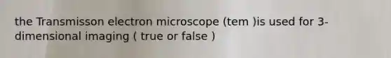 the Transmisson electron microscope (tem )is used for 3-dimensional imaging ( true or false )