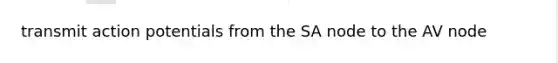 transmit action potentials from the SA node to the AV node