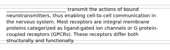 _________________________ transmit the actions of bound neurotransmitters, thus enabling cell-to-cell communication in the nervous system. Most receptors are integral membrane proteins categorized as ligand-gated ion channels or G protein-coupled receptors (GPCRs). These receptors differ both structurally and functionally.