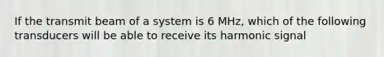 If the transmit beam of a system is 6 MHz, which of the following transducers will be able to receive its harmonic signal