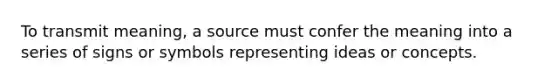 To transmit meaning, a source must confer the meaning into a series of signs or symbols representing ideas or concepts.