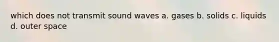 which does not transmit sound waves a. gases b. solids c. liquids d. outer space