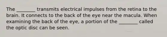 The ________ transmits electrical impulses from the retina to the brain. It connects to the back of the eye near the macula. When examining the back of the eye, a portion of the ________ called the optic disc can be seen.