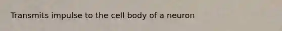 Transmits impulse to the cell body of a neuron