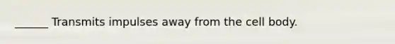 ______ Transmits impulses away from the cell body.