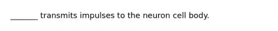 _______ transmits impulses to the neuron cell body.