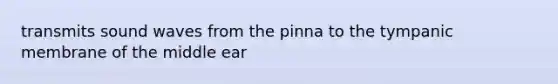 transmits sound waves from the pinna to the tympanic membrane of the middle ear