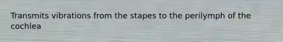 Transmits vibrations from the stapes to the perilymph of the cochlea