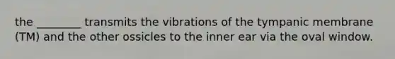 the ________ transmits the vibrations of the tympanic membrane (TM) and the other ossicles to the inner ear via the oval window.