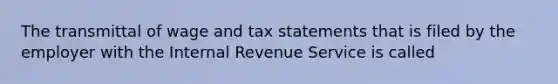 The transmittal of wage and tax statements that is filed by the employer with the Internal Revenue Service is called