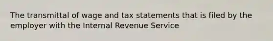 The transmittal of wage and tax statements that is filed by the employer with the Internal Revenue Service