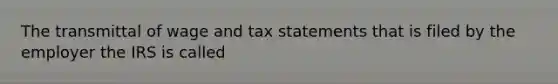 The transmittal of wage and tax statements that is filed by the employer the IRS is called