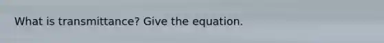 What is transmittance? Give the equation.