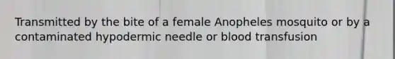 Transmitted by the bite of a female Anopheles mosquito or by a contaminated hypodermic needle or blood transfusion