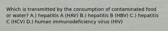 Which is transmitted by the consumption of contaminated food or water? A.) hepatitis A (HAV) B.) hepatitis B (HBV) C.) hepatitis C (HCV) D.) human immunodeficiency virus (HIV)