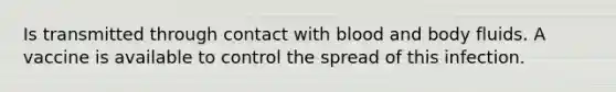 Is transmitted through contact with blood and body fluids. A vaccine is available to control the spread of this infection.