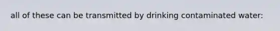 all of these can be transmitted by drinking contaminated water: