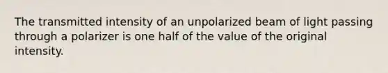 The transmitted intensity of an unpolarized beam of light passing through a polarizer is one half of the value of the original intensity.