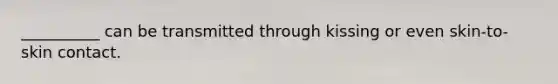 __________ can be transmitted through kissing or even skin-to-skin contact.
