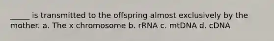 _____ is transmitted to the offspring almost exclusively by the mother. a. The x chromosome b. rRNA c. mtDNA d. cDNA