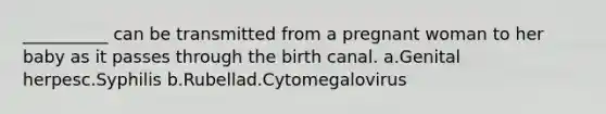 __________ can be transmitted from a pregnant woman to her baby as it passes through the birth canal. a.Genital herpesc.Syphilis b.Rubellad.Cytomegalovirus