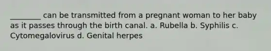 ________ can be transmitted from a pregnant woman to her baby as it passes through the birth canal. a. Rubella b. Syphilis c. Cytomegalovirus d. Genital herpes