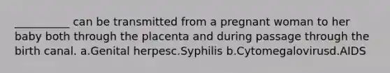 __________ can be transmitted from a pregnant woman to her baby both through the placenta and during passage through the birth canal. a.Genital herpesc.Syphilis b.Cytomegalovirusd.AIDS