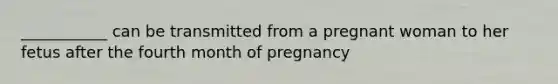 ___________ can be transmitted from a pregnant woman to her fetus after the fourth month of pregnancy