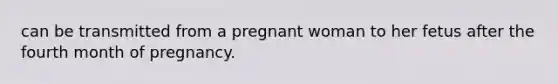 can be transmitted from a pregnant woman to her fetus after the fourth month of pregnancy.