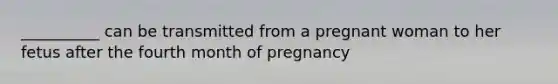 __________ can be transmitted from a pregnant woman to her fetus after the fourth month of pregnancy