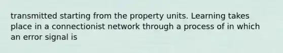 transmitted starting from the property units. Learning takes place in a connectionist network through a process of in which an error signal is