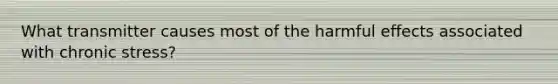 What transmitter causes most of the harmful effects associated with chronic stress?