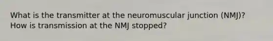 What is the transmitter at the neuromuscular junction (NMJ)? How is transmission at the NMJ stopped?