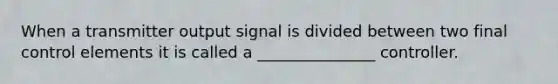 When a transmitter output signal is divided between two final control elements it is called a _______________ controller.