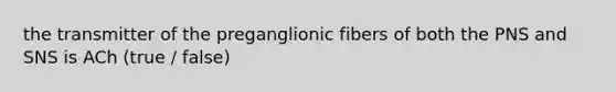 the transmitter of the preganglionic fibers of both the PNS and SNS is ACh (true / false)