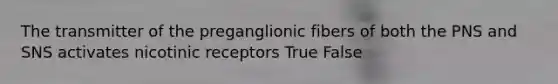 The transmitter of the preganglionic fibers of both the PNS and SNS activates nicotinic receptors True False